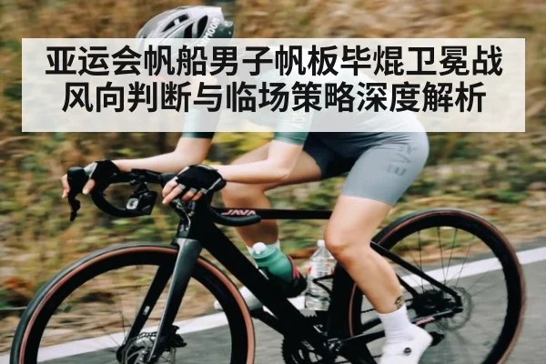 亚运会帆船男子帆板毕焜卫冕战风向判断与临场策略深度解析
