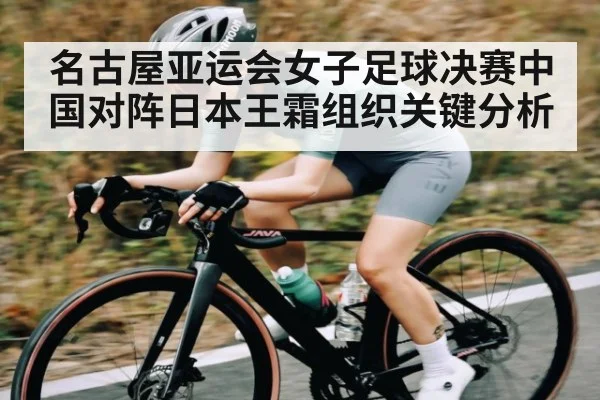 名古屋亚运会女子足球决赛中国对阵日本王霜组织关键分析
