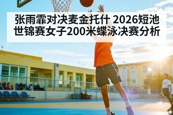 张雨霏对决麦金托什 2026短池世锦赛女子200米蝶泳决赛分析