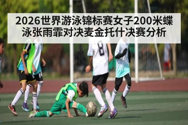 2026世界游泳锦标赛女子200米蝶泳张雨霏对决麦金托什决赛分析