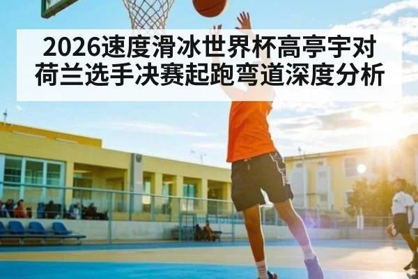 2026速度滑冰世界杯高亭宇对荷兰选手决赛起跑弯道深度分析