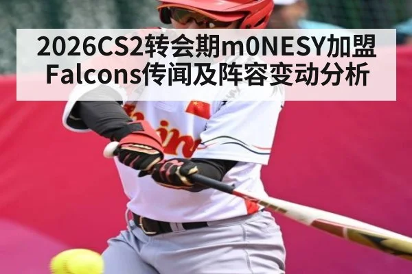2026CS2转会期m0NESY加盟Falcons传闻及阵容变动分析