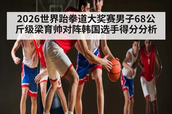 2026世界跆拳道大奖赛男子68公斤级梁育帅对阵韩国选手得分分析