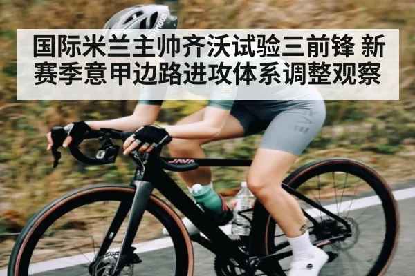 国际米兰主帅齐沃试验三前锋 新赛季意甲边路进攻体系调整观察